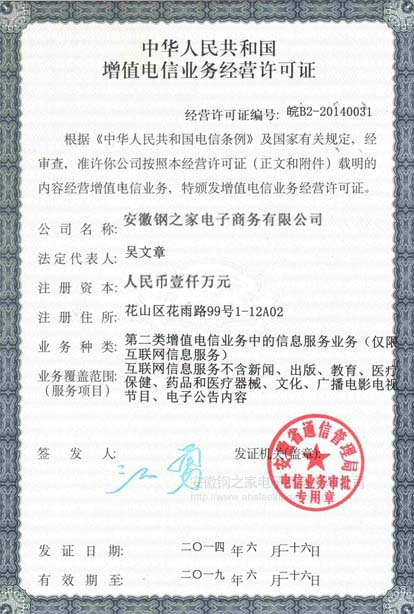 中華人民共和國增值電信業務經營許可證 安徽鋼之家電子商務有限公司 注冊資本 一千萬人民幣 第二類增值電信業務中的信息服務業務（僅限互聯網信息服務） 簽發人 江勇 發證機關 安徽省通信管理局 電信業務審批 專用章